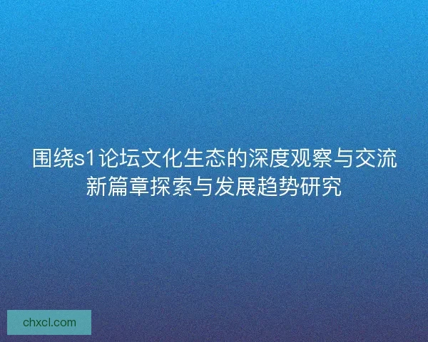 围绕s1论坛文化生态的深度观察与交流新篇章探索与发展趋势研究 围绕s1论坛文化生态的深度观察与交流新篇章探索与发展趋势研究