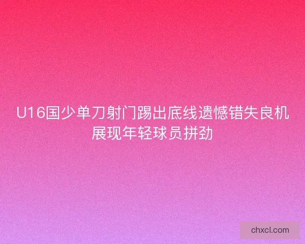U16国少单刀射门踢出底线遗憾错失良机展现年轻球员拼劲 U16国少单刀射门踢出底线遗憾错失良机展现年轻球员拼劲