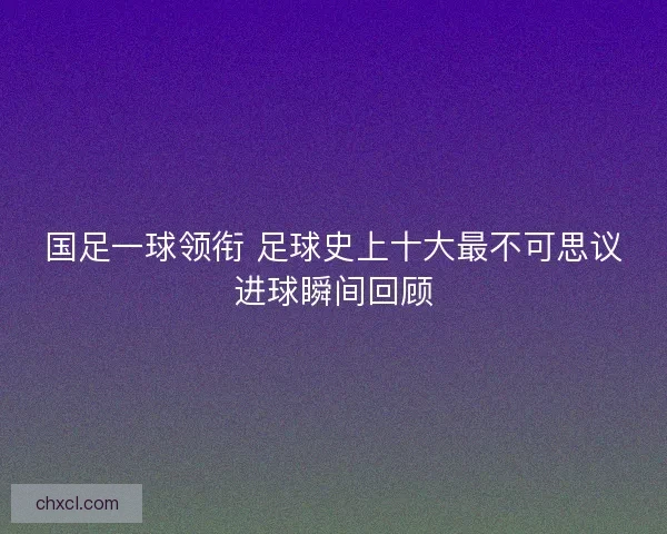 国足一球领衔 足球史上十大最不可思议进球瞬间回顾